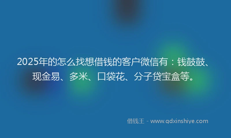 2025年的怎么找想借钱的客户微信有：钱鼓鼓、现金易、多米、口袋花、分子贷宝盒等。