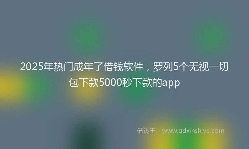 2025年热门成年了借钱软件，罗列5个无视一切包下款5000秒下款的app