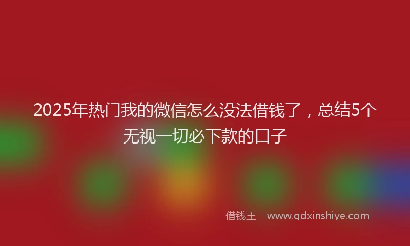 2025年热门我的微信怎么没法借钱了，总结5个无视一切必下款的口子