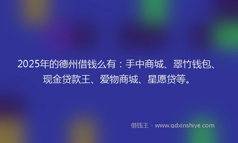 2025年的德州借钱么有：手中商城、翠竹钱包、现金贷款王、爱物商城、星愿贷等。