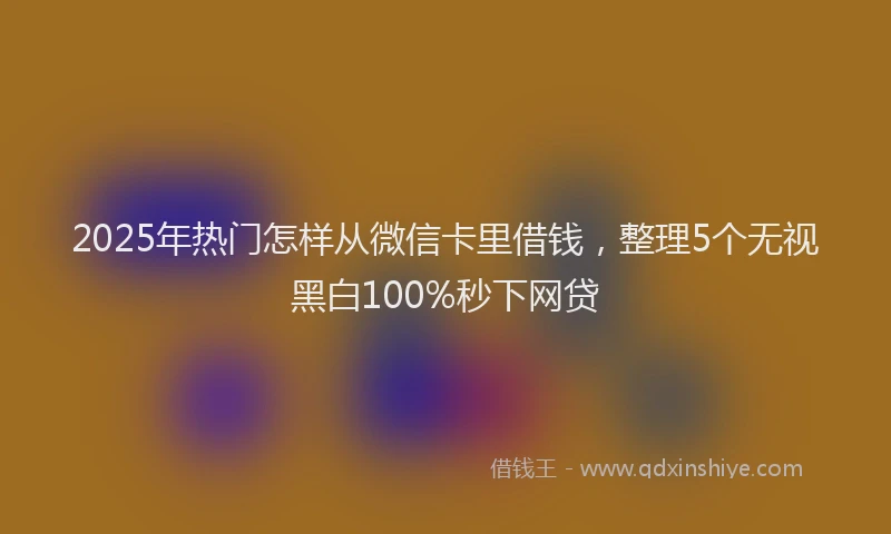 2025年热门怎样从微信卡里借钱，整理5个无视黑白100%秒下网贷