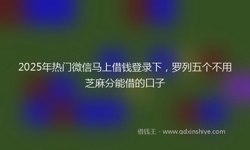 2025年热门微信马上借钱登录下，罗列五个不用芝麻分能借的口子