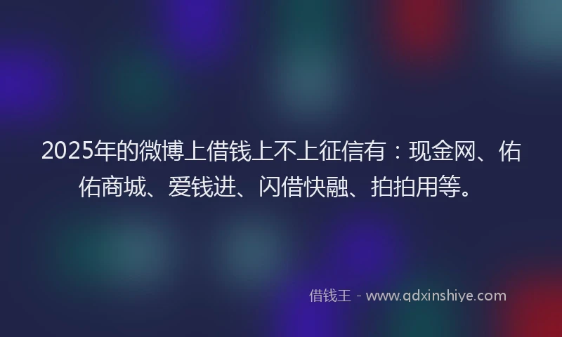 2025年的微博上借钱上不上征信有：现金网、佑佑商城、爱钱进、闪借快融、拍拍用等。