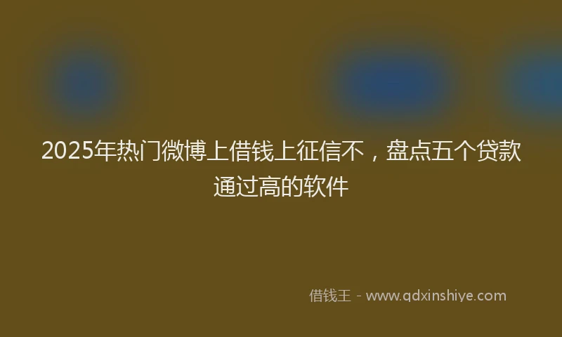 2025年热门微博上借钱上征信不，盘点五个贷款通过高的软件