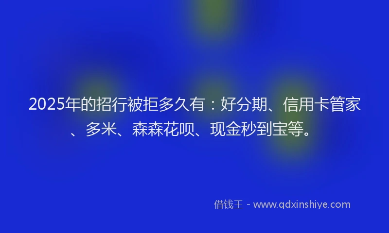 2025年的招行被拒多久有：好分期、信用卡管家、多米、森森花呗、现金秒到宝等。