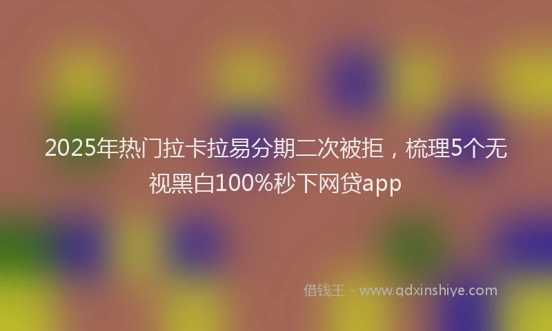2025年热门拉卡拉易分期二次被拒，梳理5个无视黑白100%秒下网贷app