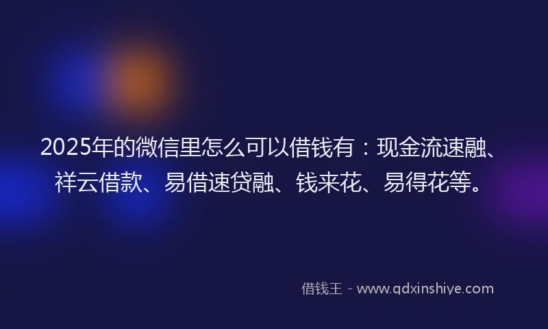 2025年的微信里怎么可以借钱有：现金流速融、祥云借款、易借速贷融、钱来花、易得花等。