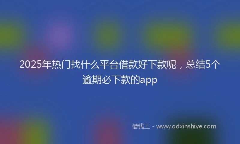 2025年热门找什么平台借款好下款呢，总结5个逾期必下款的app
