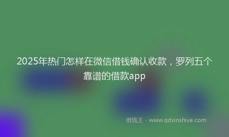 2025年热门怎样在微信借钱确认收款，罗列五个靠谱的借款app