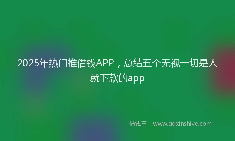 2025年热门推借钱APP，总结五个无视一切是人就下款的app