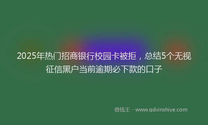 2025年热门招商银行校园卡被拒，总结5个无视征信黑户当前逾期必下款的口子