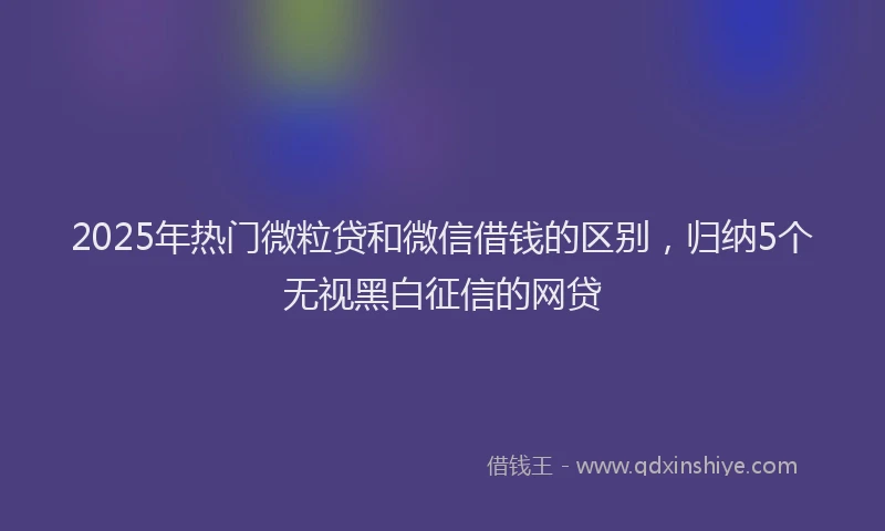 2025年热门微粒贷和微信借钱的区别，归纳5个无视黑白征信的网贷