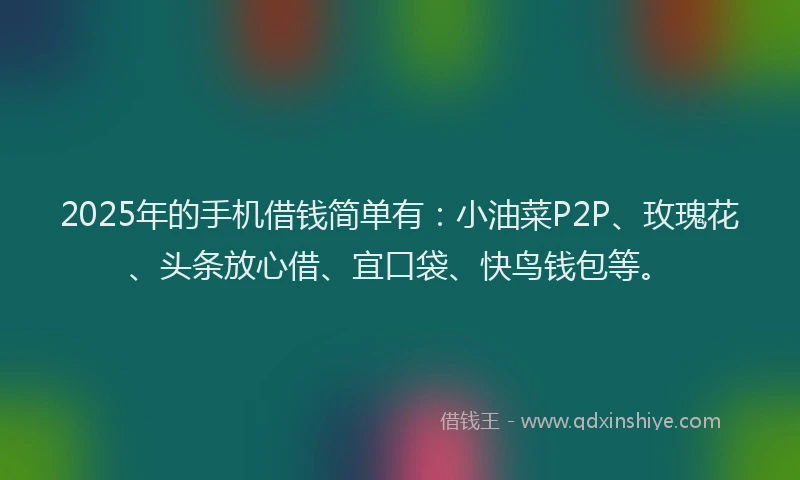 2025年的手机借钱简单有：小油菜P2P、玫瑰花、头条放心借、宜口袋、快鸟钱包等。