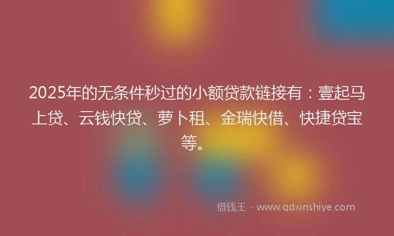 2025年的无条件秒过的小额贷款链接有：壹起马上贷、云钱快贷、萝卜租、金瑞快借、快捷贷宝等。