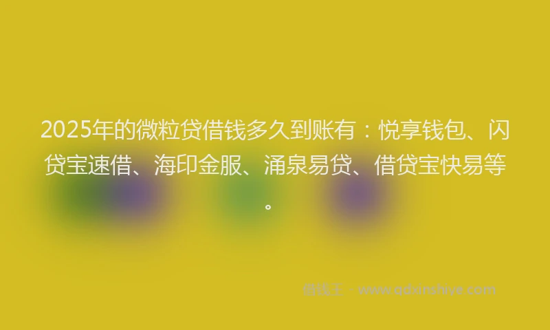 2025年的微粒贷借钱多久到账有：悦享钱包、闪贷宝速借、海印金服、涌泉易贷、借贷宝快易等。