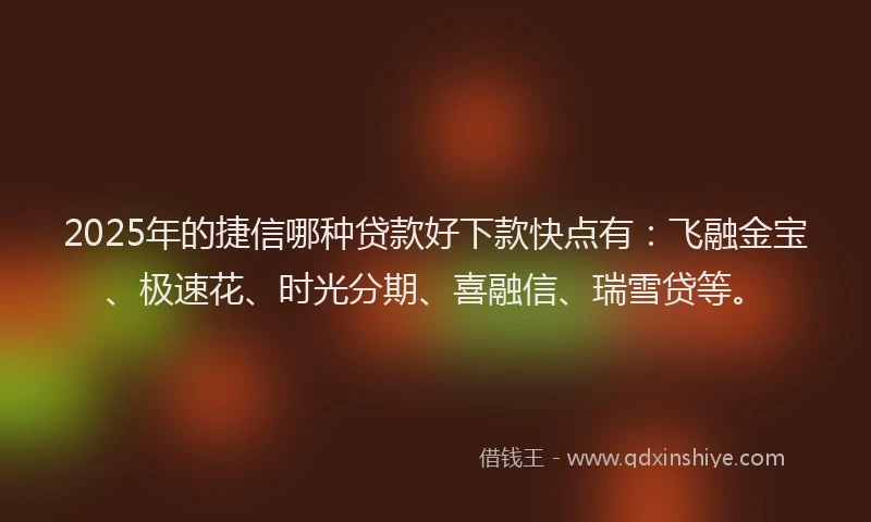2025年的捷信哪种贷款好下款快点有：飞融金宝、极速花、时光分期、喜融信、瑞雪贷等。