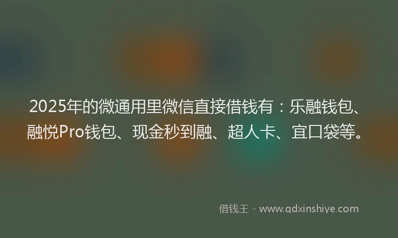 2025年的微通用里微信直接借钱有：乐融钱包、融悦Pro钱包、现金秒到融、超人卡、宜口袋等。