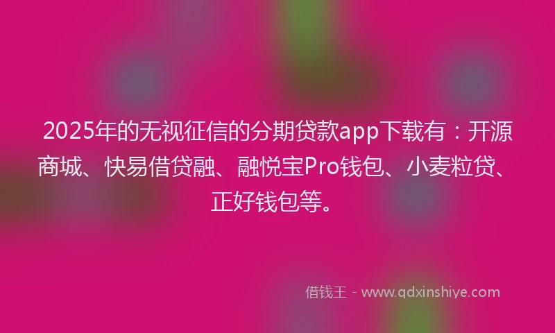 2025年的无视征信的分期贷款app下载有：开源商城、快易借贷融、融悦宝Pro钱包、小麦粒贷、正好钱包等。