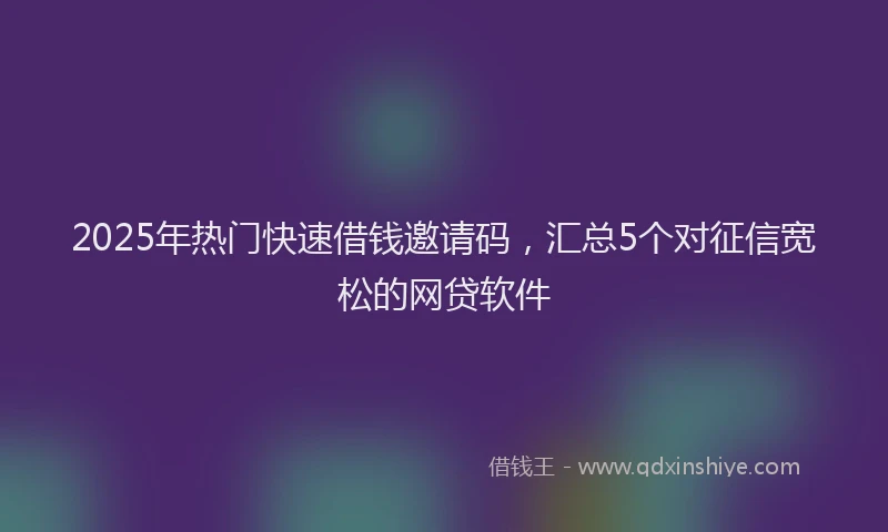 2025年热门快速借钱邀请码，汇总5个对征信宽松的网贷软件