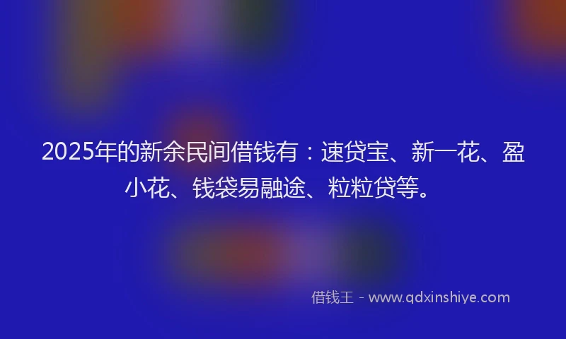 2025年的新余民间借钱有：速贷宝、新一花、盈小花、钱袋易融途、粒粒贷等。
