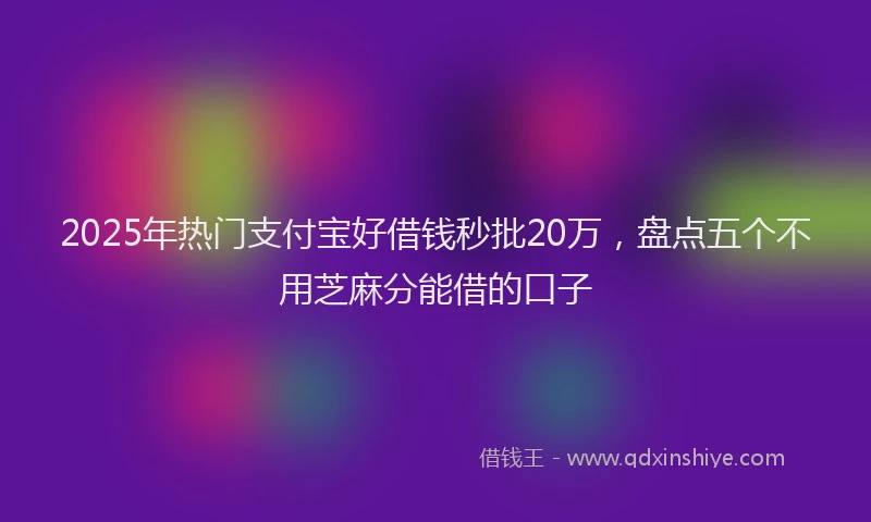2025年热门支付宝好借钱秒批20万，盘点五个不用芝麻分能借的口子