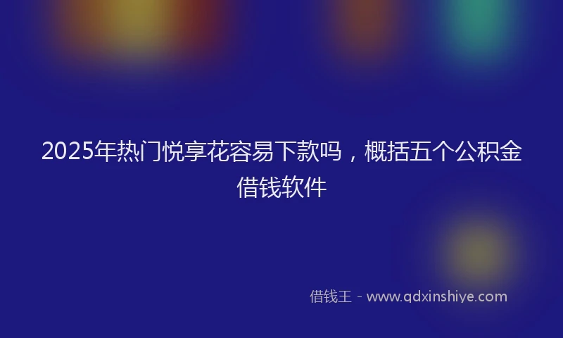 2025年热门悦享花容易下款吗，概括五个公积金借钱软件