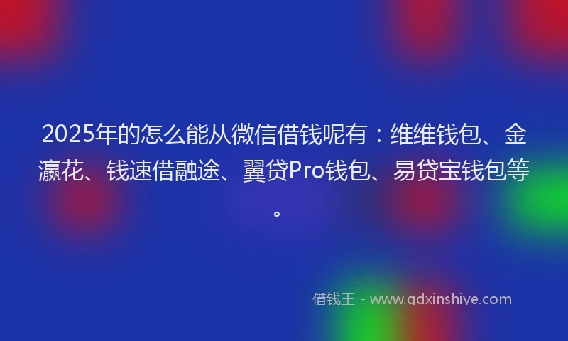 2025年的怎么能从微信借钱呢有：维维钱包、金瀛花、钱速借融途、翼贷Pro钱包、易贷宝钱包等。