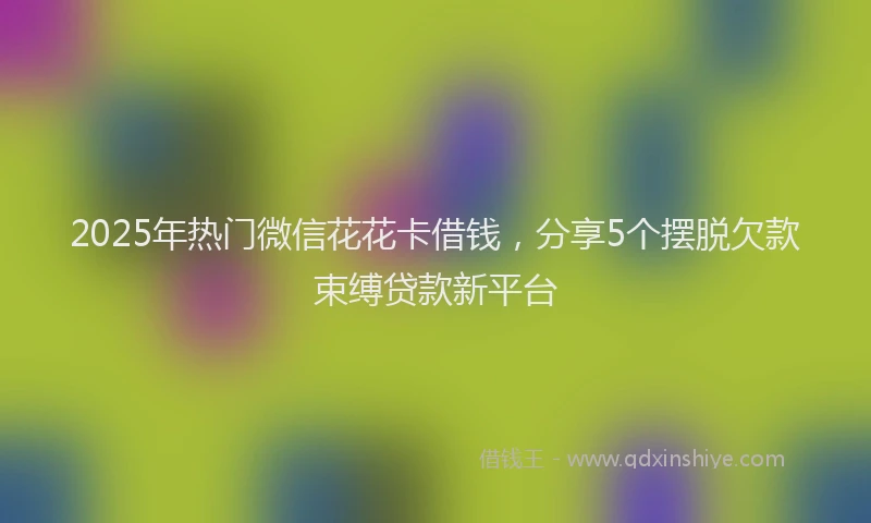 2025年热门微信花花卡借钱，分享5个摆脱欠款束缚贷款新平台