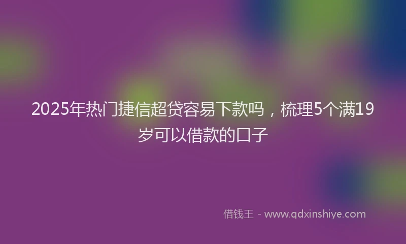 2025年热门捷信超贷容易下款吗，梳理5个满19岁可以借款的口子