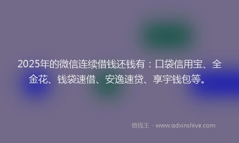 2025年的微信连续借钱还钱有：口袋信用宝、全金花、钱袋速借、安逸速贷、享宇钱包等。