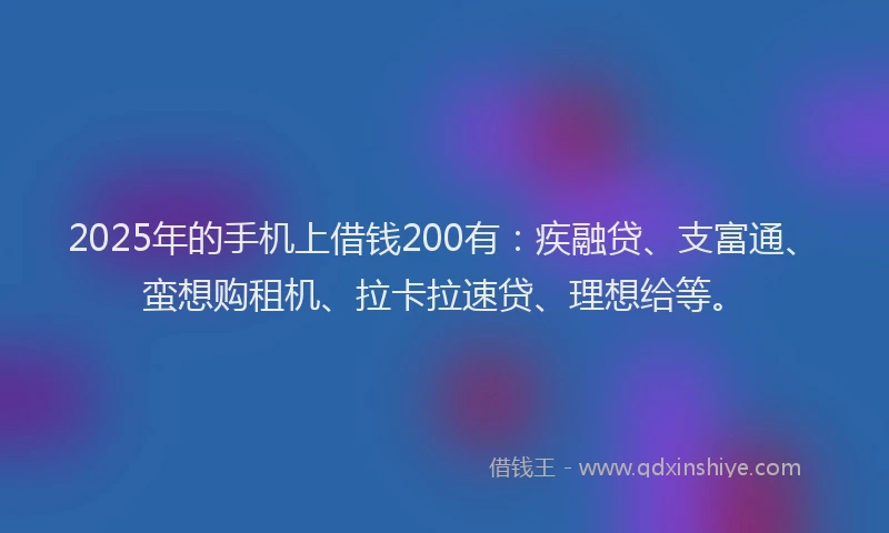2025年的手机上借钱200有：疾融贷、支富通、蛮想购租机、拉卡拉速贷、理想给等。