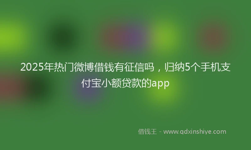 2025年热门微博借钱有征信吗，归纳5个手机支付宝小额贷款的app