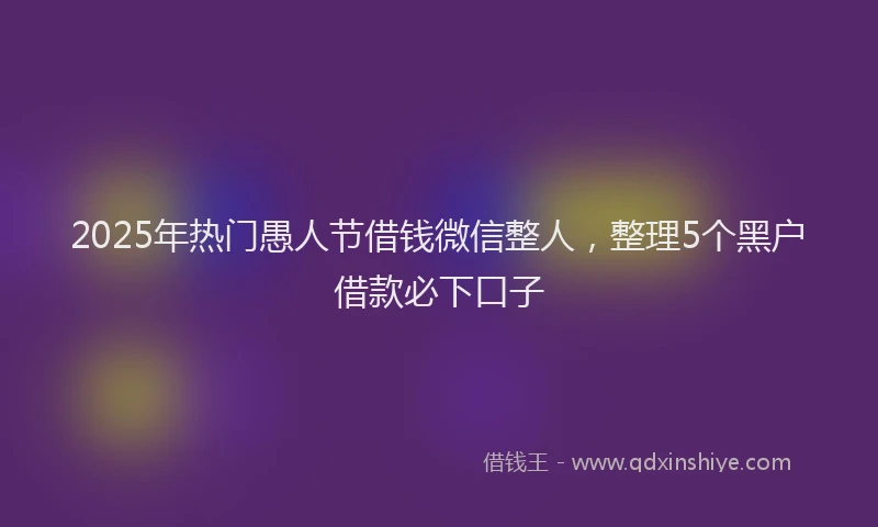 2025年热门愚人节借钱微信整人，整理5个黑户借款必下口子