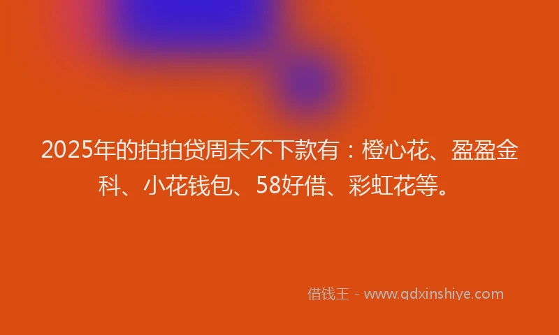 2025年的拍拍贷周末不下款有：橙心花、盈盈金科、小花钱包、58好借、彩虹花等。