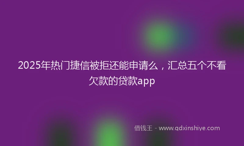 2025年热门捷信被拒还能申请么，汇总五个不看欠款的贷款app