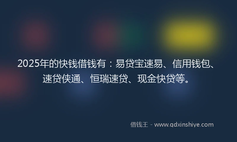 2025年的快钱借钱有：易贷宝速易、信用钱包、速贷侠通、恒瑞速贷、现金快贷等。