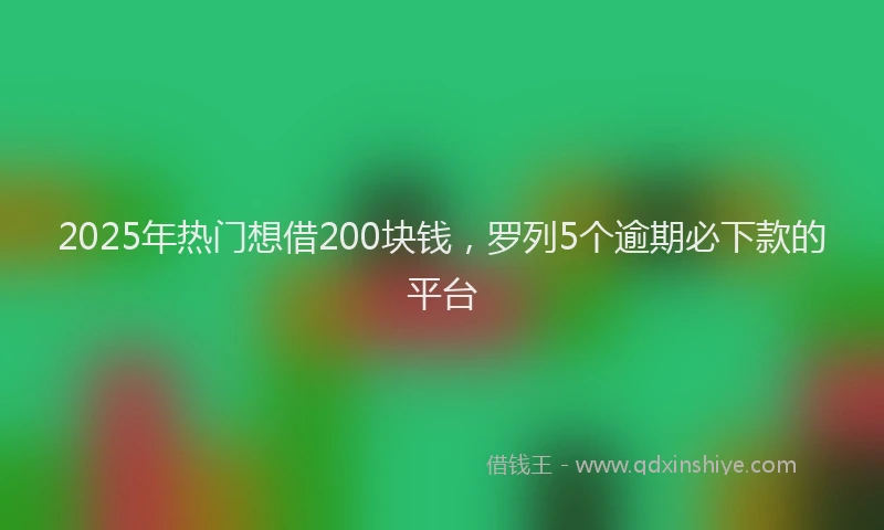2025年热门想借200块钱，罗列5个逾期必下款的平台