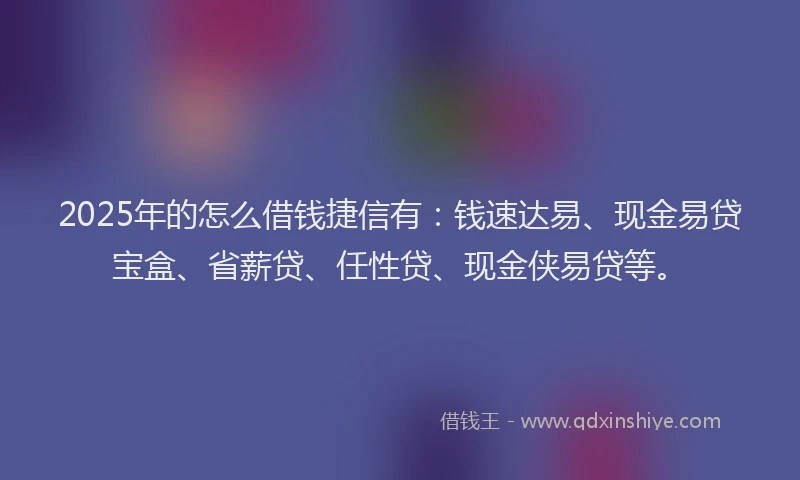 2025年的怎么借钱捷信有：钱速达易、现金易贷宝盒、省薪贷、任性贷、现金侠易贷等。