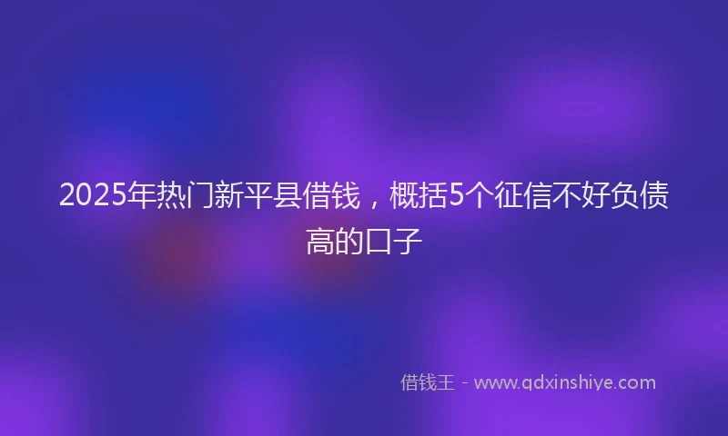 2025年热门新平县借钱，概括5个征信不好负债高的口子