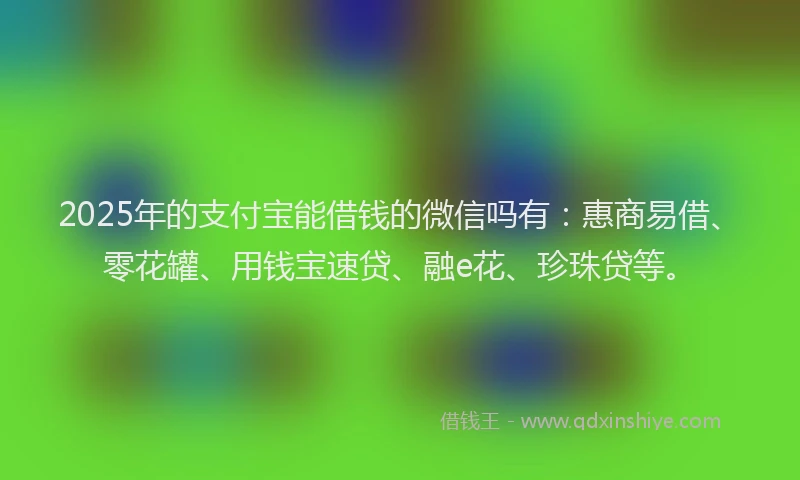 2025年的支付宝能借钱的微信吗有：惠商易借、零花罐、用钱宝速贷、融e花、珍珠贷等。