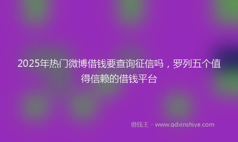2025年热门微博借钱要查询征信吗，罗列五个值得信赖的借钱平台