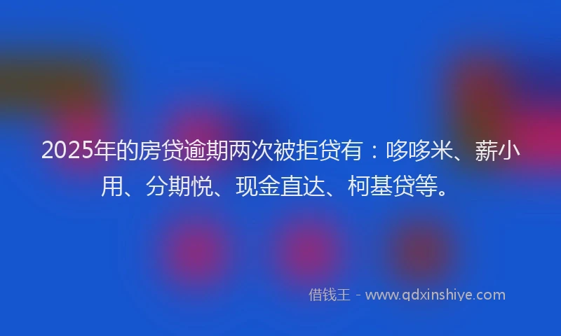 2025年的房贷逾期两次被拒贷有：哆哆米、薪小用、分期悦、现金直达、柯基贷等。