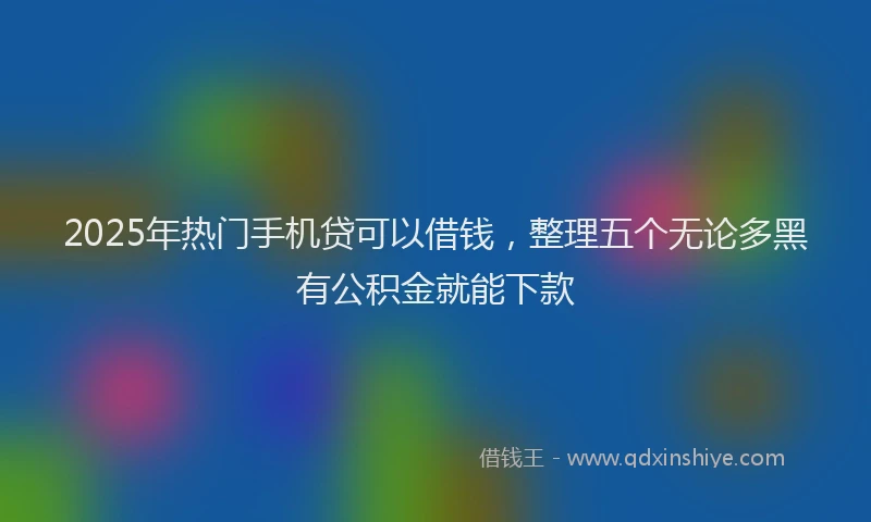 2025年热门手机贷可以借钱，整理五个无论多黑有公积金就能下款