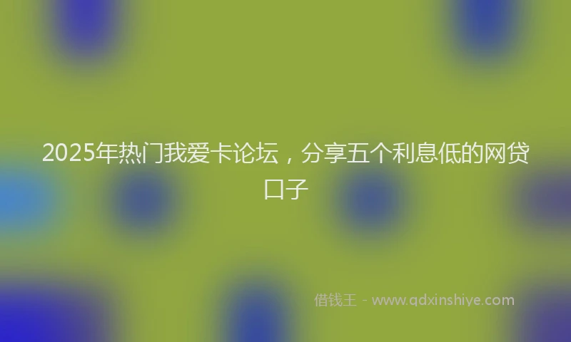 2025年热门我爱卡论坛，分享五个利息低的网贷口子