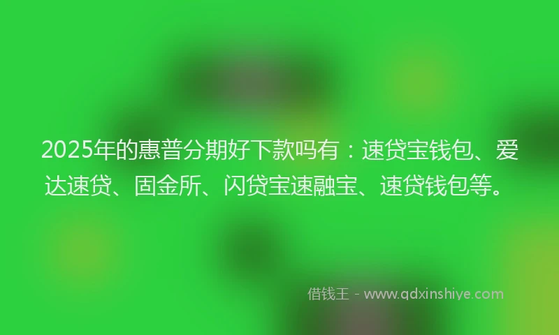 2025年的惠普分期好下款吗有：速贷宝钱包、爱达速贷、固金所、闪贷宝速融宝、速贷钱包等。