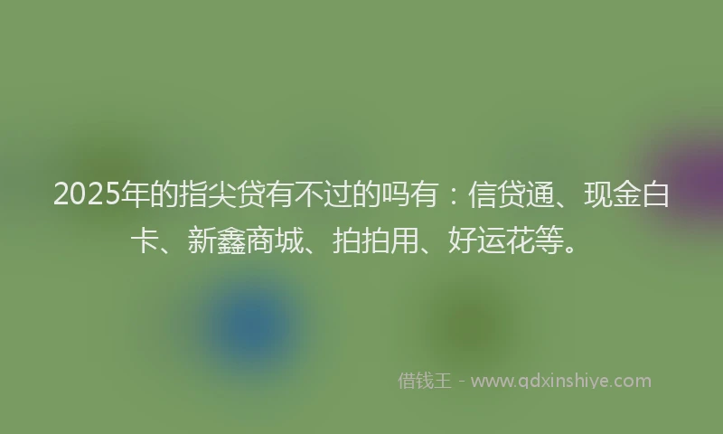 2025年的指尖贷有不过的吗有：信贷通、现金白卡、新鑫商城、拍拍用、好运花等。