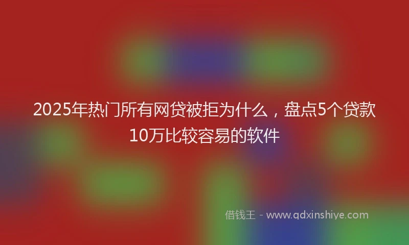 2025年热门所有网贷被拒为什么，盘点5个贷款10万比较容易的软件