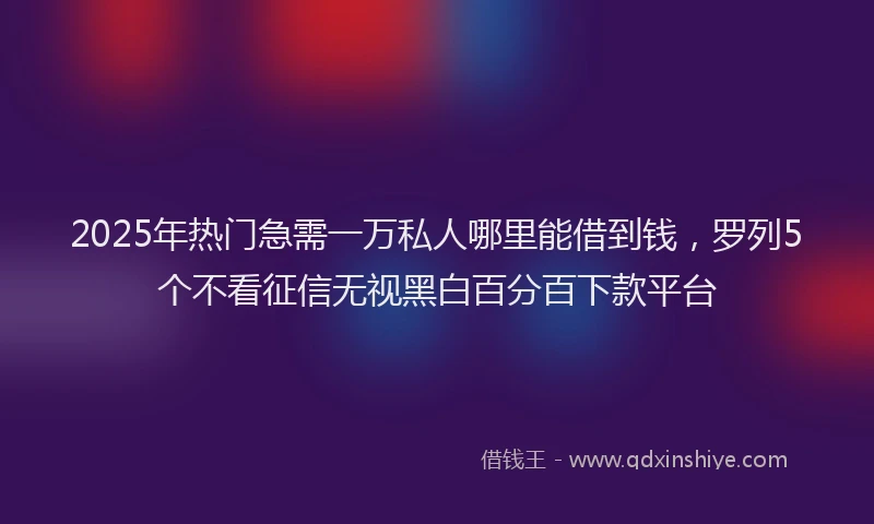 2025年热门急需一万私人哪里能借到钱，罗列5个不看征信无视黑白百分百下款平台