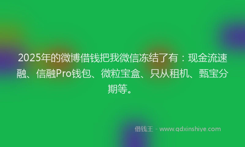 2025年的微博借钱把我微信冻结了有：现金流速融、信融Pro钱包、微粒宝盒、只从租机、甄宝分期等。