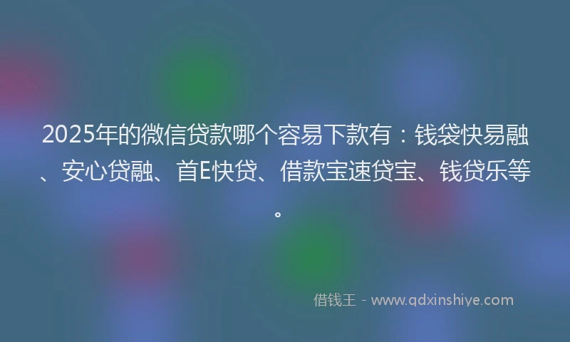 2025年的微信贷款哪个容易下款有：钱袋快易融、安心贷融、首E快贷、借款宝速贷宝、钱贷乐等。